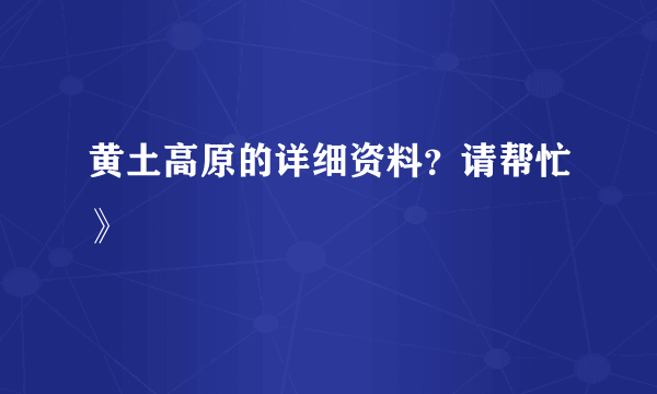 黄土高原的详细资料？请帮忙》