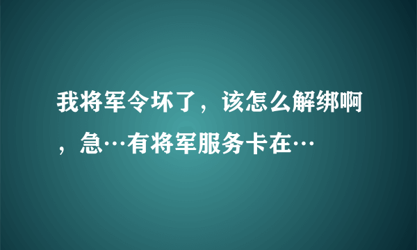 我将军令坏了，该怎么解绑啊，急…有将军服务卡在…