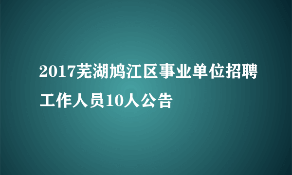 2017芜湖鸠江区事业单位招聘工作人员10人公告