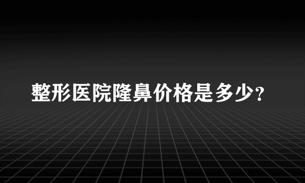 整形医院隆鼻价格是多少？