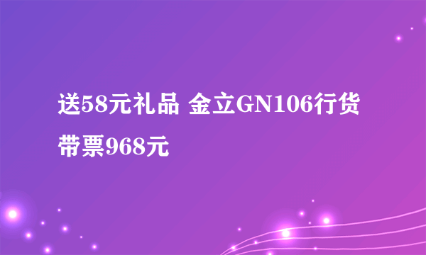 送58元礼品 金立GN106行货带票968元