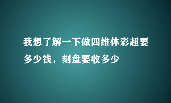 我想了解一下做四维体彩超要多少钱，刻盘要收多少