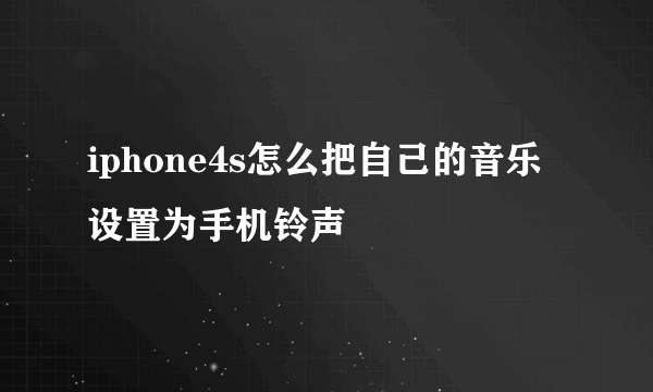 iphone4s怎么把自己的音乐设置为手机铃声