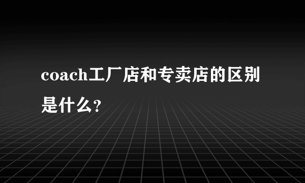 coach工厂店和专卖店的区别是什么？