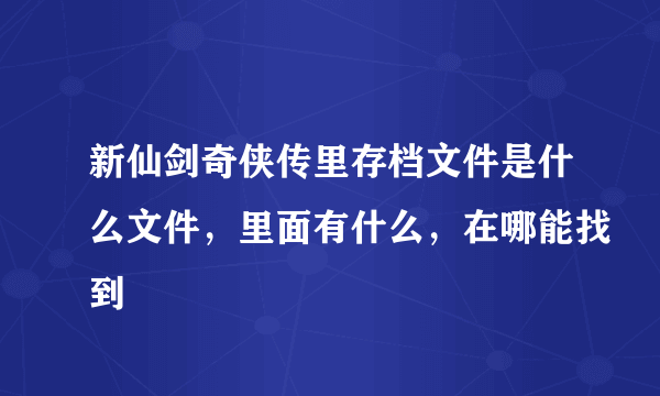 新仙剑奇侠传里存档文件是什么文件，里面有什么，在哪能找到