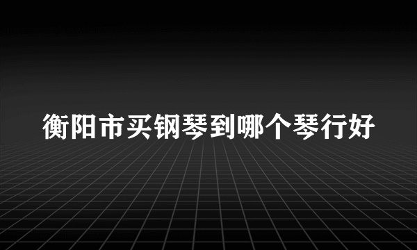 衡阳市买钢琴到哪个琴行好