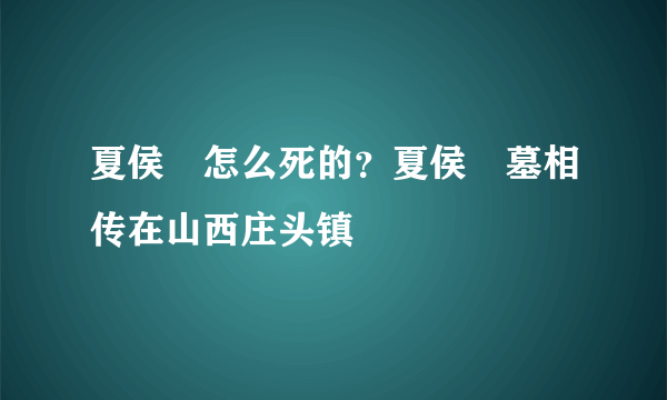 夏侯惇怎么死的？夏侯惇墓相传在山西庄头镇