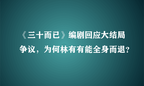 《三十而已》编剧回应大结局争议，为何林有有能全身而退？