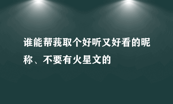 谁能帮莪取个好听又好看的昵称、不要有火星文的