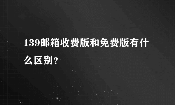 139邮箱收费版和免费版有什么区别？