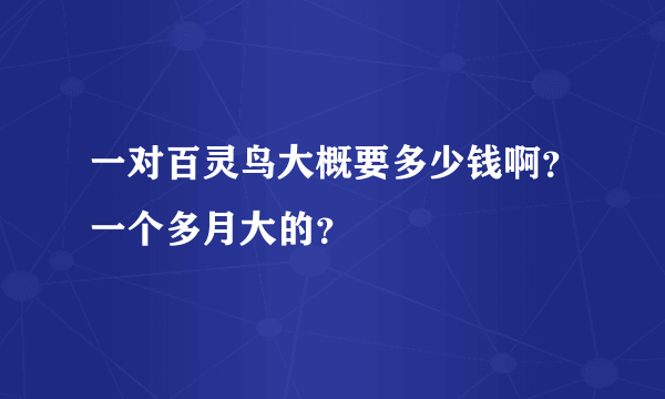 一对百灵鸟大概要多少钱啊？一个多月大的？