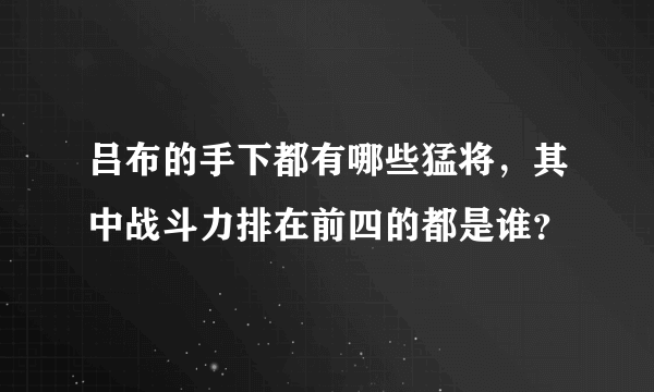 吕布的手下都有哪些猛将，其中战斗力排在前四的都是谁？