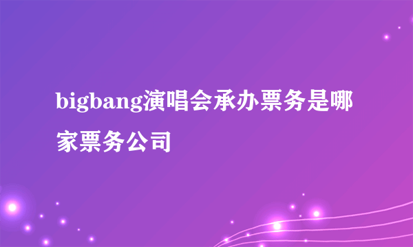 bigbang演唱会承办票务是哪家票务公司