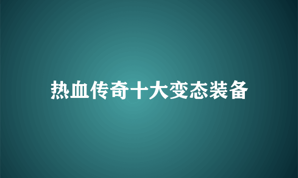 热血传奇十大变态装备