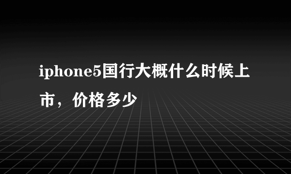 iphone5国行大概什么时候上市，价格多少