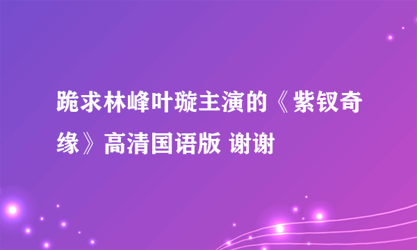 跪求林峰叶璇主演的《紫钗奇缘》高清国语版 谢谢