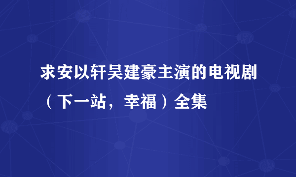 求安以轩吴建豪主演的电视剧（下一站，幸福）全集