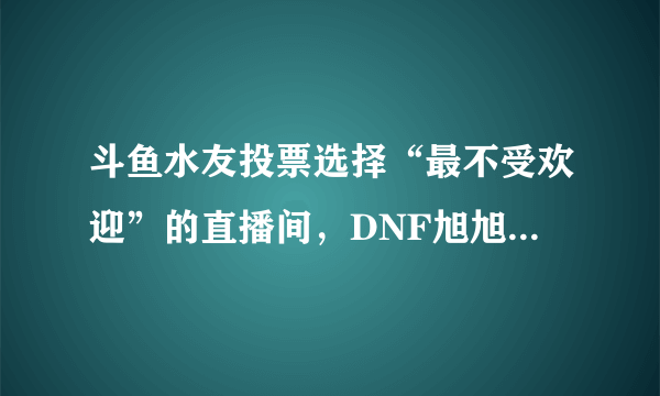 斗鱼水友投票选择“最不受欢迎”的直播间，DNF旭旭宝宝排第三，对此如何评价？