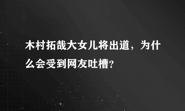 木村拓哉大女儿将出道，为什么会受到网友吐槽？