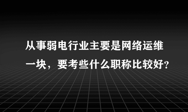 从事弱电行业主要是网络运维一块，要考些什么职称比较好？