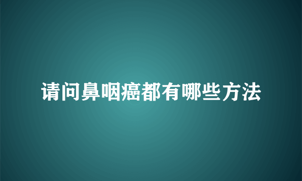 请问鼻咽癌都有哪些方法