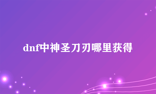 dnf中神圣刀刃哪里获得