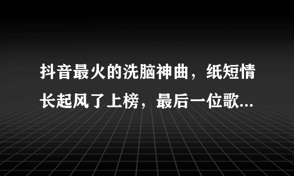 抖音最火的洗脑神曲，纸短情长起风了上榜，最后一位歌手一夜爆红