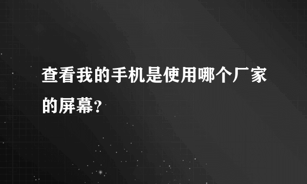 查看我的手机是使用哪个厂家的屏幕？