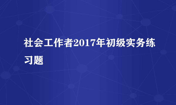 社会工作者2017年初级实务练习题