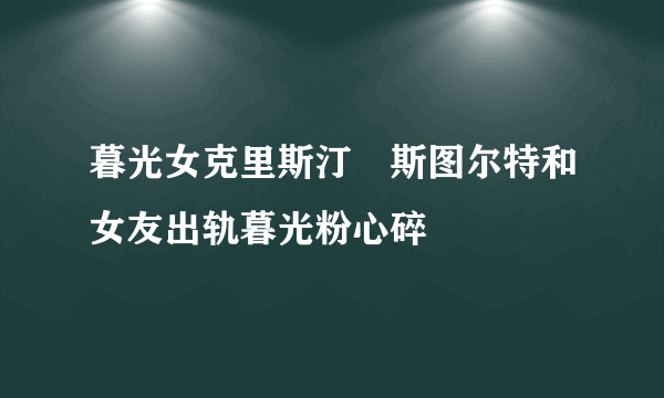 暮光女克里斯汀・斯图尔特和女友出轨暮光粉心碎