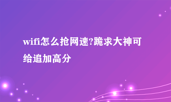 wifi怎么抢网速?跪求大神可给追加高分