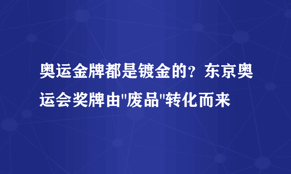 奥运金牌都是镀金的？东京奥运会奖牌由