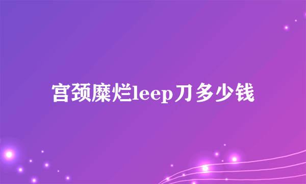 宫颈糜烂leep刀多少钱