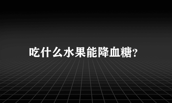 吃什么水果能降血糖？