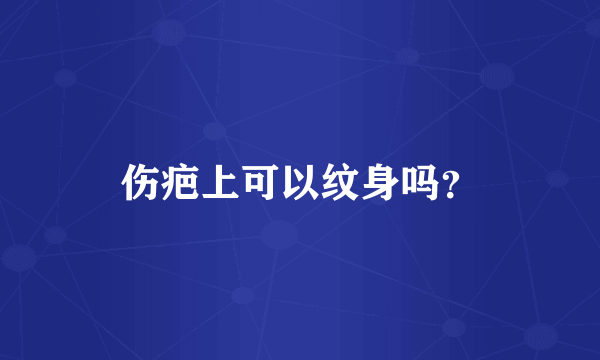 伤疤上可以纹身吗？