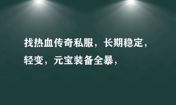 找热血传奇私服，长期稳定，轻变，元宝装备全暴，