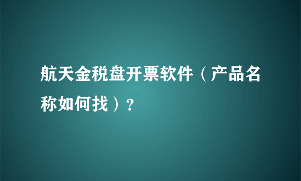 航天金税盘开票软件（产品名称如何找）？