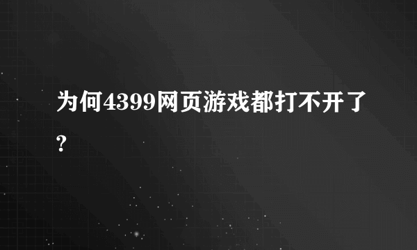 为何4399网页游戏都打不开了?