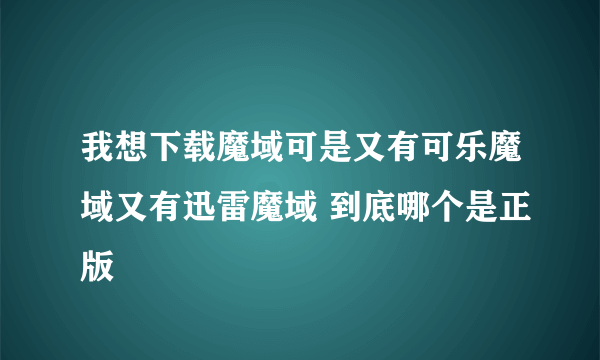 我想下载魔域可是又有可乐魔域又有迅雷魔域 到底哪个是正版