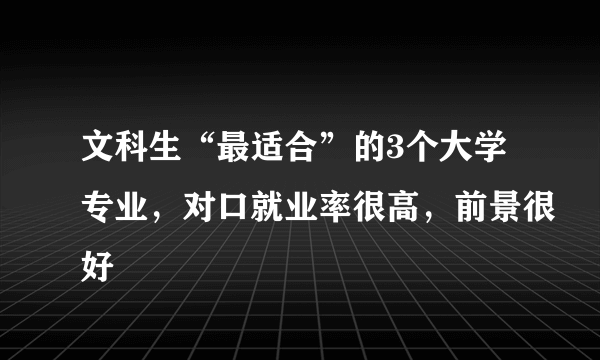 文科生“最适合”的3个大学专业，对口就业率很高，前景很好