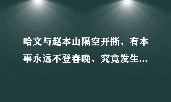 哈文与赵本山隔空开撕，有本事永远不登春晚，究竟发生了什么？