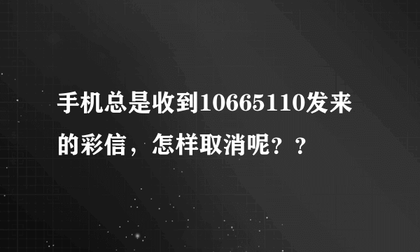 手机总是收到10665110发来的彩信，怎样取消呢？？