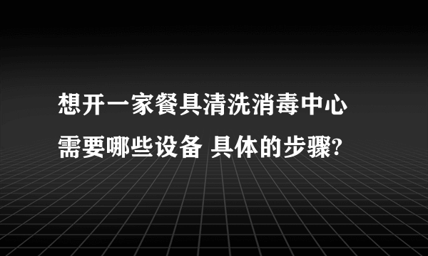 想开一家餐具清洗消毒中心 需要哪些设备 具体的步骤?