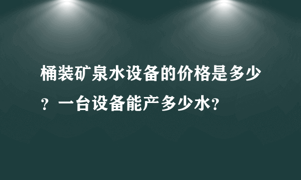 桶装矿泉水设备的价格是多少？一台设备能产多少水？