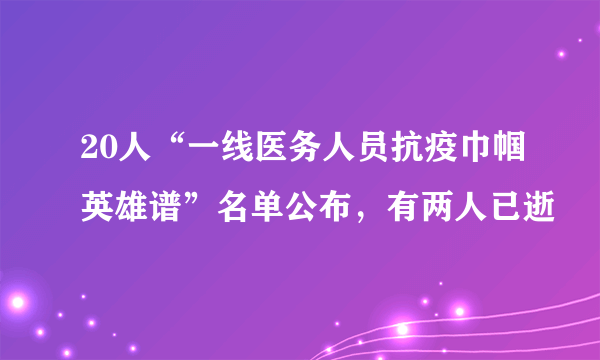 20人“一线医务人员抗疫巾帼英雄谱”名单公布，有两人已逝