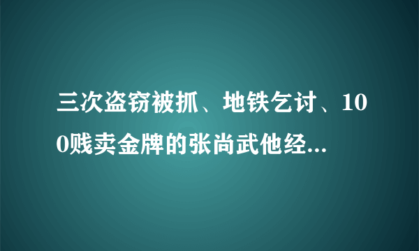 三次盗窃被抓、地铁乞讨、100贱卖金牌的张尚武他经历了什么？