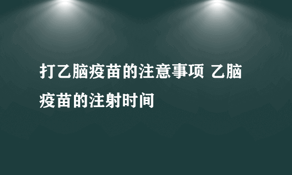 打乙脑疫苗的注意事项 乙脑疫苗的注射时间