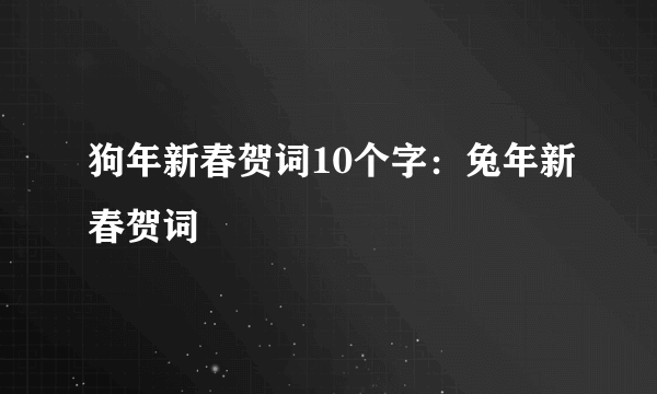 狗年新春贺词10个字：兔年新春贺词