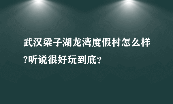 武汉梁子湖龙湾度假村怎么样?听说很好玩到底？