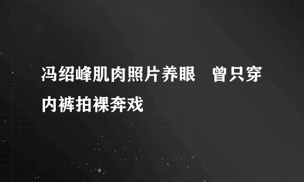 冯绍峰肌肉照片养眼   曾只穿内裤拍裸奔戏